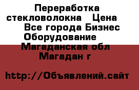 Переработка стекловолокна › Цена ­ 100 - Все города Бизнес » Оборудование   . Магаданская обл.,Магадан г.